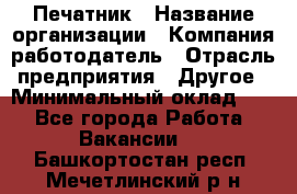 Печатник › Название организации ­ Компания-работодатель › Отрасль предприятия ­ Другое › Минимальный оклад ­ 1 - Все города Работа » Вакансии   . Башкортостан респ.,Мечетлинский р-н